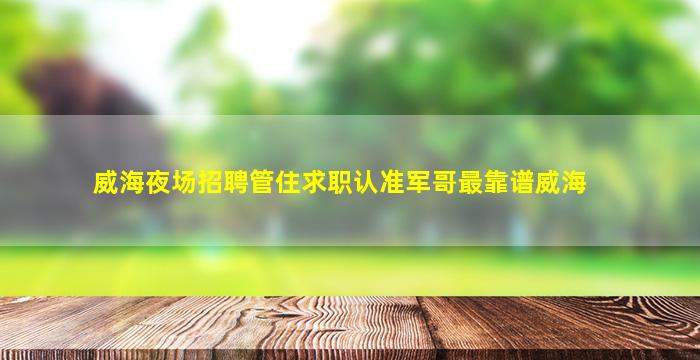 威海夜场招聘管住求职认准军哥最靠谱威海